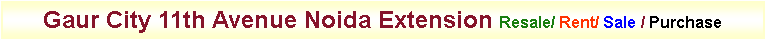 Text Box: Gaur City 11th Avenue Noida Extension Resale/ Rent/ Sale / Purchase 
