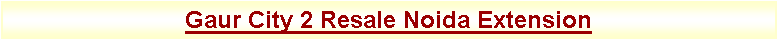 Text Box: Gaur City 2 Resale Noida Extension 
